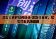 足彩世界杯如何玩法-足彩世界杯，解锁精彩玩法指南