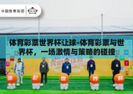 体育彩票世界杯让球-体育彩票与世界杯，一场激情与策略的碰撞