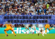 体彩世界杯彩票玩法-探索体彩世界杯彩票玩法的多样魅力与策略