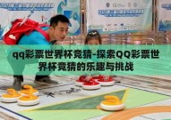 qq彩票世界杯竞猜-探索QQ彩票世界杯竞猜的乐趣与挑战