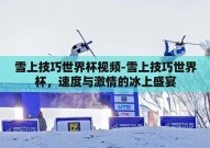 雪上技巧世界杯视频-雪上技巧世界杯，速度与激情的冰上盛宴