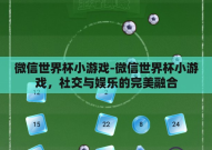 微信世界杯小游戏-微信世界杯小游戏，社交与娱乐的完美融合
