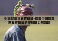 中国彩票世界杯玩法-探索中国彩票世界杯玩法的多样魅力与影响