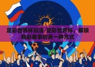 足彩世界杯玩法-足彩世界杯，解锁精彩赛事的另一种方式