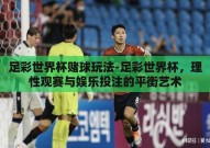 足彩世界杯赌球玩法-足彩世界杯，理性观赛与娱乐投注的平衡艺术