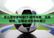 怎么赌世界杯盘口-理性观赛，远离赌博，正确看待世界杯盘口