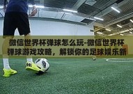 微信世界杯弹球怎么玩-微信世界杯弹球游戏攻略，解锁你的足球娱乐新体验