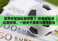 世界杯足球彩票停售了-世界杯足球彩票停售，一场关于激情与理性的告别