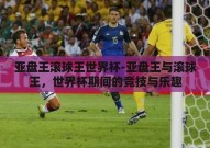 亚盘王滚球王世界杯-亚盘王与滚球王，世界杯期间的竞技与乐趣