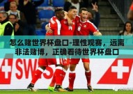 怎么赌世界杯盘口-理性观赛，远离非法赌博，正确看待世界杯盘口
