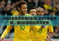2002年世界杯体∏彩票-2002年世界杯，体∏彩票的狂热与梦想