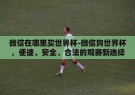 微信在哪里买世界杯-微信购世界杯，便捷、安全、合法的观赛新选择