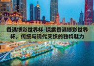 香港博彩世界杯-探索香港博彩世界杯，传统与现代交织的独特魅力