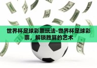 世界杯足球彩票玩法-世界杯足球彩票，解锁胜算的艺术