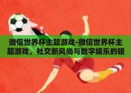 微信世界杯主题游戏-微信世界杯主题游戏，社交新风尚与数字娱乐的碰撞