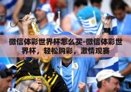 微信体彩世界杯怎么买-微信体彩世界杯，轻松购彩，激情观赛