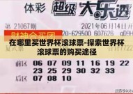 在哪里买世界杯滚球票-探索世界杯滚球票的购买途径
