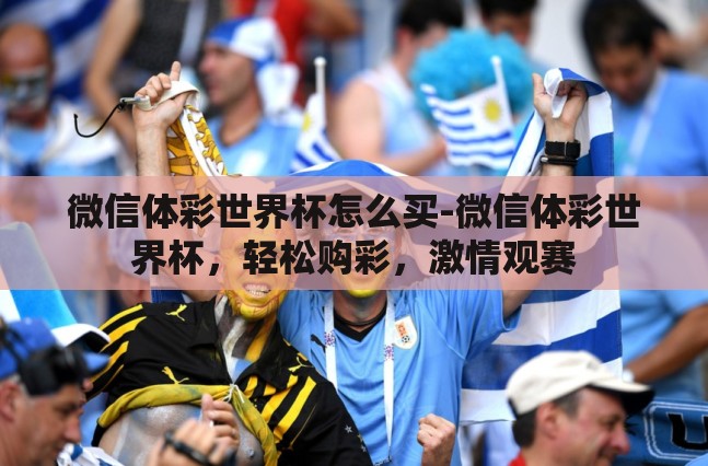 微信体彩世界杯怎么买-微信体彩世界杯,轻松购彩,激情观赛 微信体彩世界杯怎么买-微信体彩世界杯,轻松购彩,激情观赛