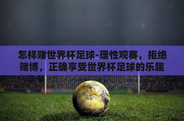 怎样赌世界杯足球-理性观赛，拒绝赌博，正确享受世界杯足球的乐趣