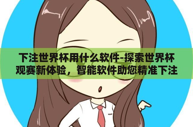 下注世界杯用什么软件-探索世界杯观赛新体验，智能软件助您精准下注