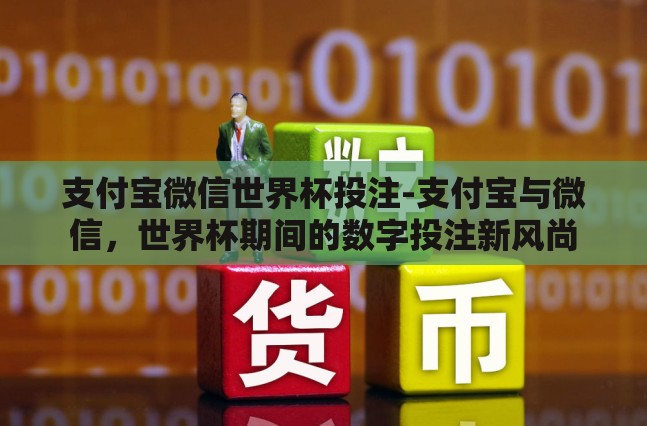 支付宝微信世界杯投注-支付宝与微信，世界杯期间的数字投注新风尚