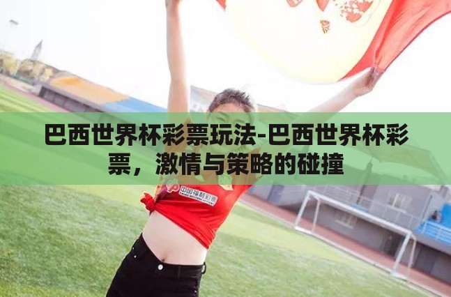 巴西世界杯彩票玩法-巴西世界杯彩票,激情与策略的碰撞 巴西世界杯彩票玩法-巴西世界杯彩票,激情与策略的碰撞