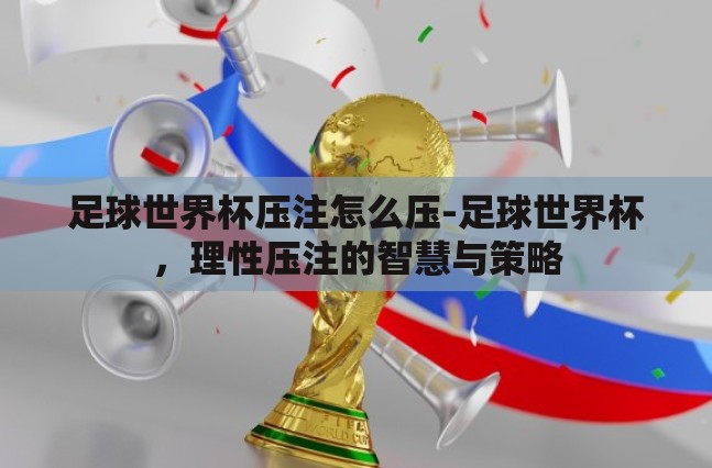 足球世界杯压注怎么压-足球世界杯,理性压注的智慧与策略 足球世界杯压注怎么压-足球世界杯,理性压注的智慧与策略