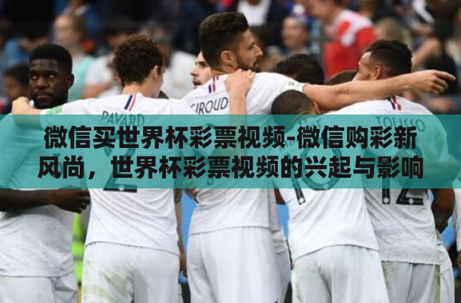 微信买世界杯彩票视频-微信购彩新风尚，世界杯彩票视频的兴起与影响