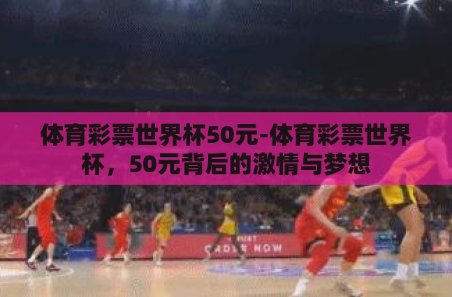 体育彩票世界杯50元-体育彩票世界杯,50元背后的激情与梦想 体育彩票世界杯50元-体育彩票世界杯,50元背后的激情与梦想