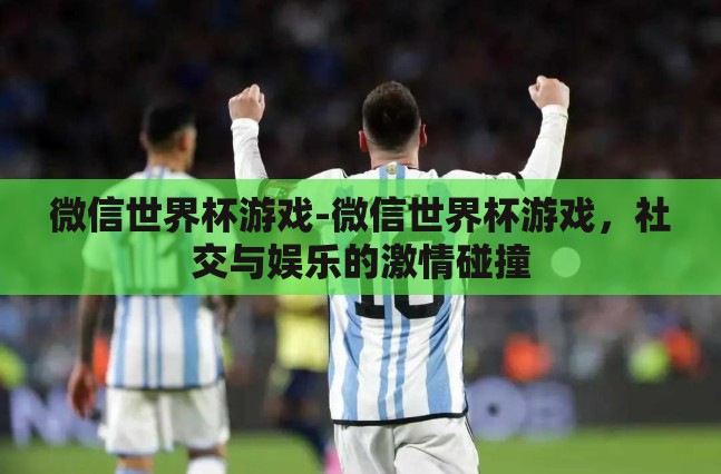 微信世界杯游戏-微信世界杯游戏,社交与娱乐的激情碰撞 微信世界杯游戏-微信世界杯游戏,社交与娱乐的激情碰撞