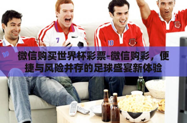 微信购买世界杯彩票-微信购彩，便捷与风险并存的足球盛宴新体验