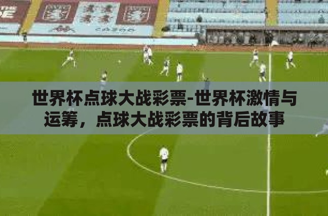 世界杯点球大战彩票-世界杯激情与运筹,点球大战彩票的背后故事 世界杯点球大战彩票-世界杯激情与运筹,点球大战彩票的背后故事