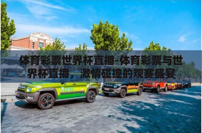 体育彩票世界杯直播-体育彩票与世界杯直播,激情碰撞的观赛盛宴 体育彩票世界杯直播-体育彩票与世界杯直播,激情碰撞的观赛盛宴