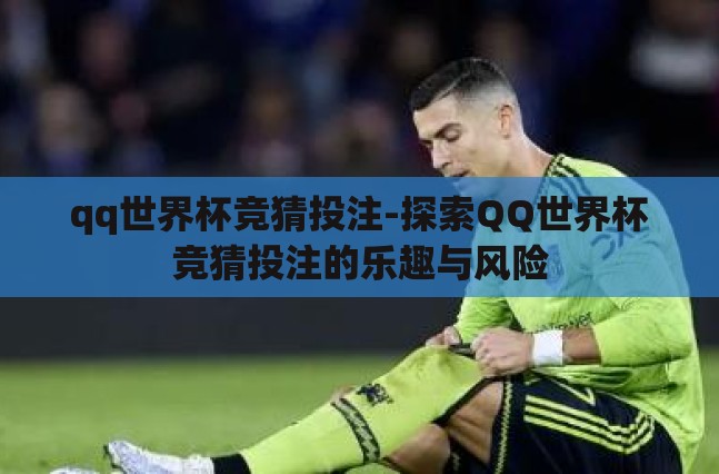 qq世界杯竞猜投注-探索QQ世界杯竞猜投注的乐趣与风险 qq世界杯竞猜投注-探索QQ世界杯竞猜投注的乐趣与风险
