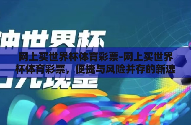 网上买世界杯体育彩票-网上买世界杯体育彩票,便捷与风险并存的新选择 网上买世界杯体育彩票-网上买世界杯体育彩票,便捷与风险并存的新选择