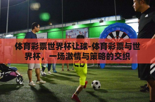 体育彩票世界杯让球-体育彩票与世界杯，一场激情与策略的交织