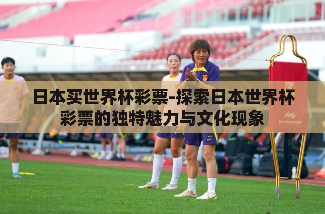 日本买世界杯彩票-探索日本世界杯彩票的独特魅力与文化现象 日本买世界杯彩票-探索日本世界杯彩票的独特魅力与文化现象
