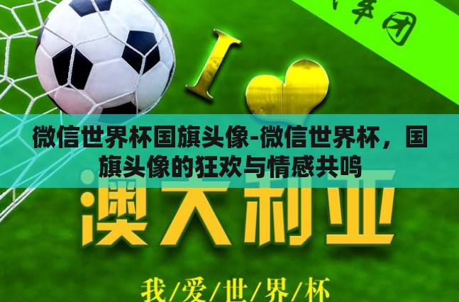 微信世界杯国旗头像-微信世界杯,国旗头像的狂欢与情感共鸣 微信世界杯国旗头像-微信世界杯,国旗头像的狂欢与情感共鸣
