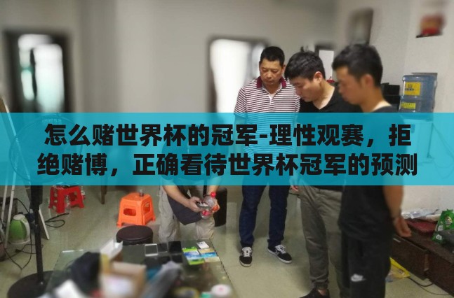 怎么赌世界杯的冠军-理性观赛，拒绝赌博，正确看待世界杯冠军的预测与欣赏