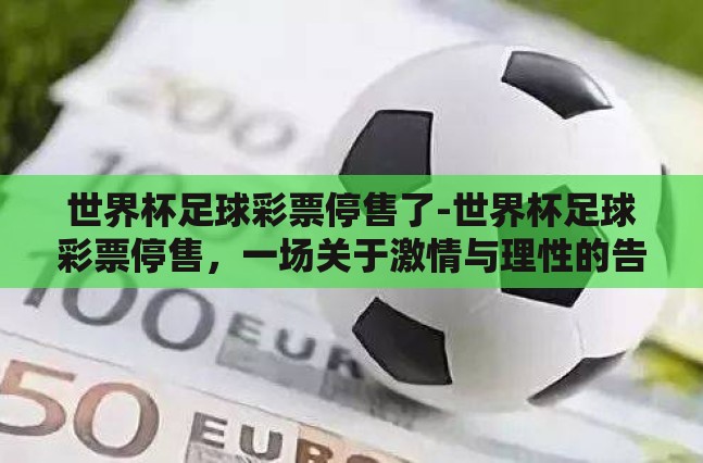 世界杯足球彩票停售了-世界杯足球彩票停售,一场关于激情与理性的告别 世界杯足球彩票停售了-世界杯足球彩票停售,一场关于激情与理性的告别