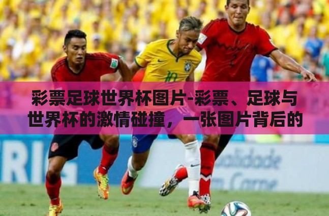 彩票足球世界杯图片-彩票、足球与世界杯的激情碰撞,一张图片背后的故事 彩票足球世界杯图片-彩票、足球与世界杯的激情碰撞,一张图片背后的故事