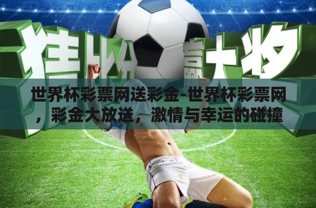 世界杯彩票网送彩金-世界杯彩票网,彩金大放送,激情与幸运的碰撞 世界杯彩票网送彩金-世界杯彩票网,彩金大放送,激情与幸运的碰撞