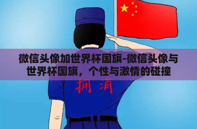 微信头像加世界杯国旗-微信头像与世界杯国旗,个性与激情的碰撞 微信头像加世界杯国旗-微信头像与世界杯国旗,个性与激情的碰撞
