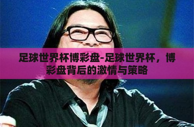 足球世界杯博彩盘-足球世界杯,博彩盘背后的激情与策略 足球世界杯博彩盘-足球世界杯,博彩盘背后的激情与策略