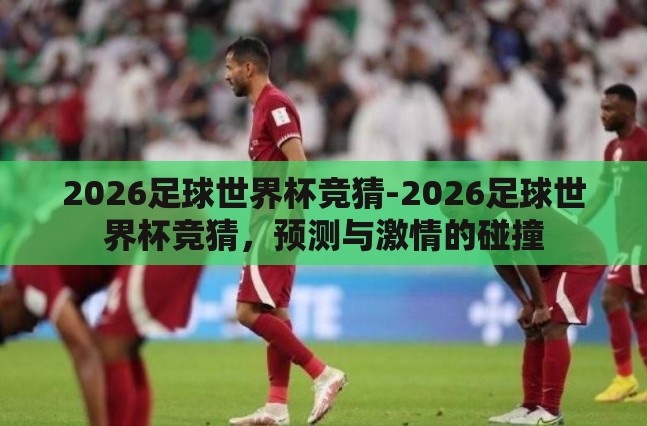 2026足球世界杯竞猜-2026足球世界杯竞猜,预测与激情的碰撞 2026足球世界杯竞猜-2026足球世界杯竞猜,预测与激情的碰撞