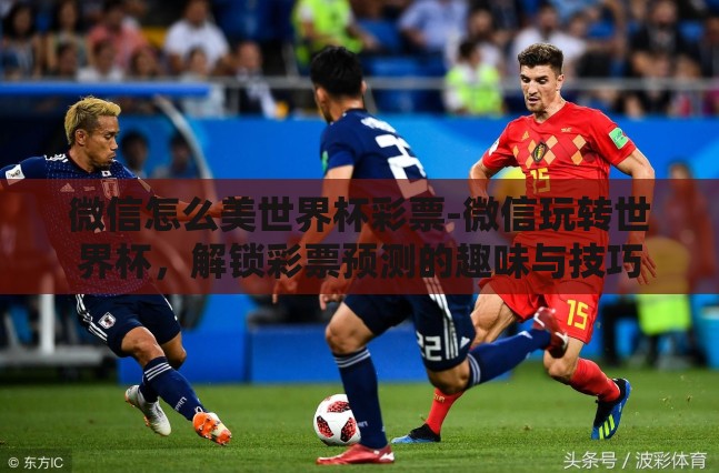 微信怎么美世界杯彩票-微信玩转世界杯，解锁彩票预测的趣味与技巧