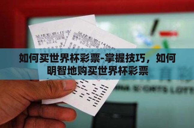 如何买世界杯彩票-掌握技巧,如何明智地购买世界杯彩票 如何买世界杯彩票-掌握技巧,如何明智地购买世界杯彩票