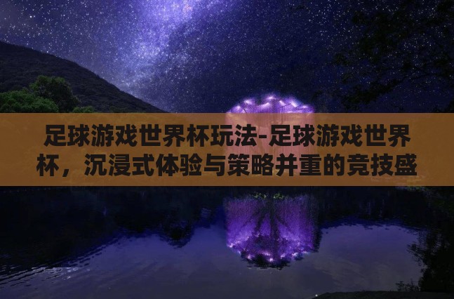 足球游戏世界杯玩法-足球游戏世界杯,沉浸式体验与策略并重的竞技盛宴 足球游戏世界杯玩法-足球游戏世界杯,沉浸式体验与策略并重的竞技盛宴