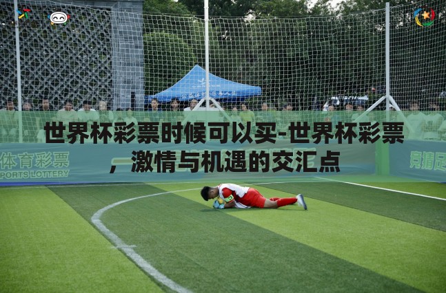 世界杯彩票时候可以买-世界杯彩票,激情与机遇的交汇点 世界杯彩票时候可以买-世界杯彩票,激情与机遇的交汇点