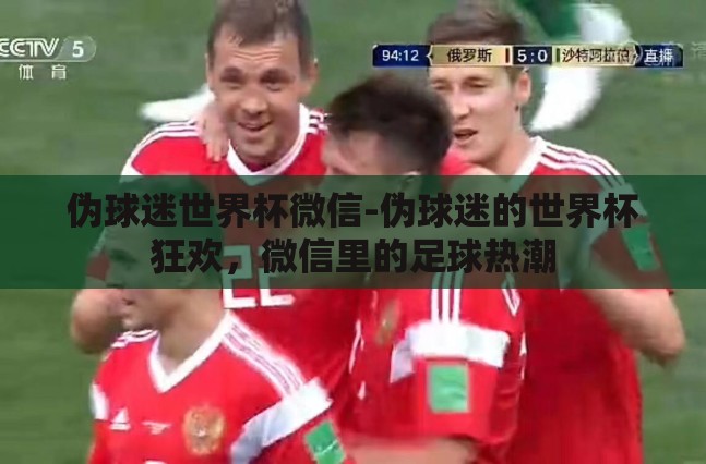 伪球迷世界杯微信-伪球迷的世界杯狂欢,微信里的足球热潮 伪球迷世界杯微信-伪球迷的世界杯狂欢,微信里的足球热潮
